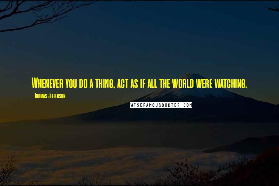 Thomas Jefferson Quotes: Whenever you do a thing, act as if all the world were watching.