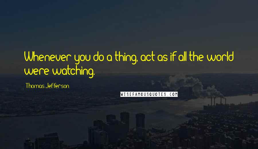 Thomas Jefferson Quotes: Whenever you do a thing, act as if all the world were watching.