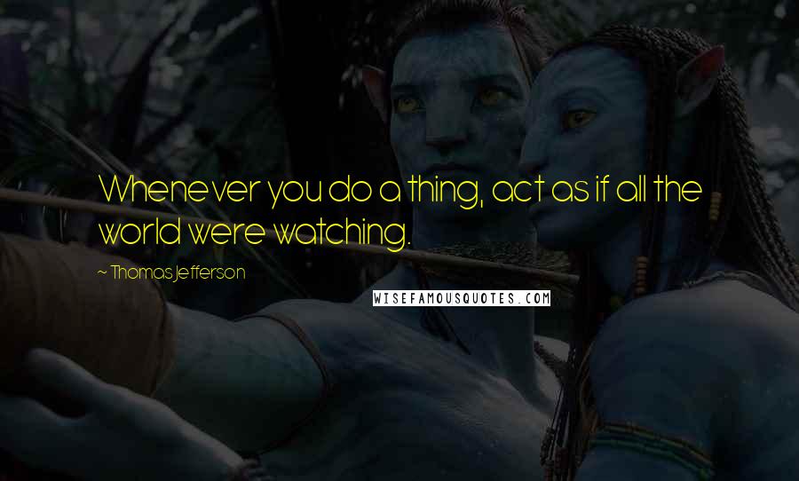 Thomas Jefferson Quotes: Whenever you do a thing, act as if all the world were watching.