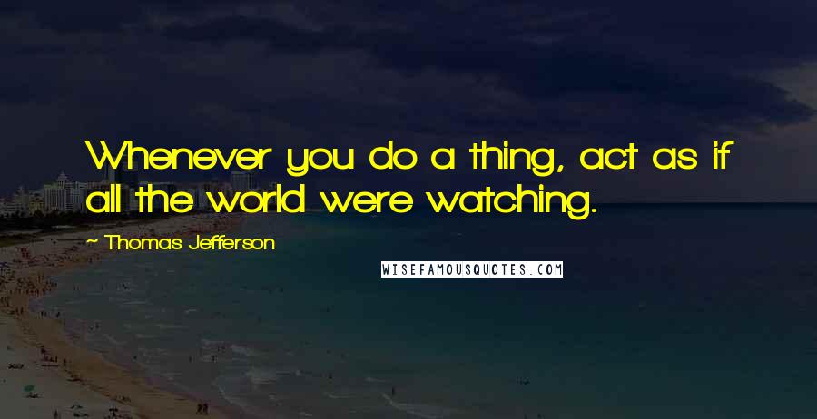 Thomas Jefferson Quotes: Whenever you do a thing, act as if all the world were watching.