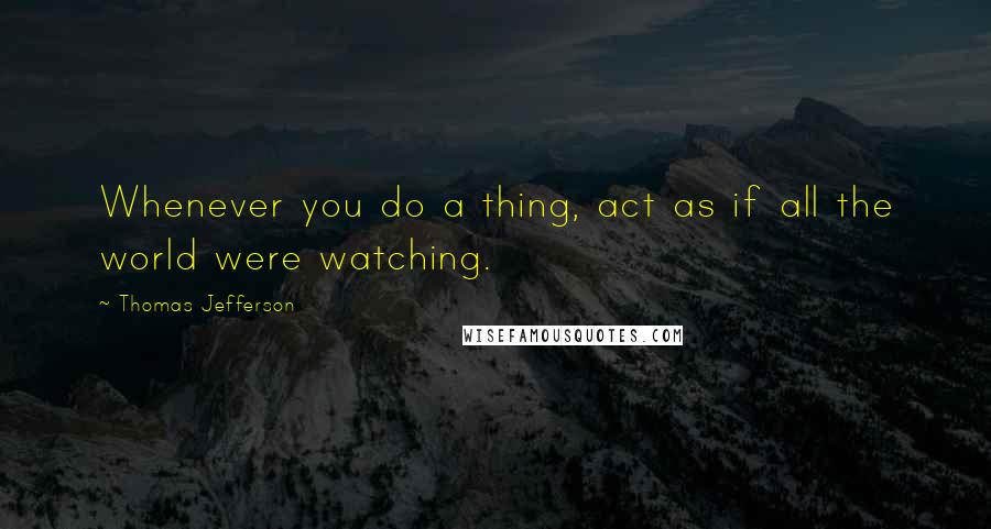 Thomas Jefferson Quotes: Whenever you do a thing, act as if all the world were watching.