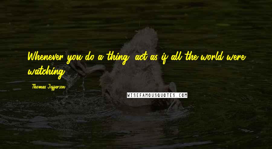 Thomas Jefferson Quotes: Whenever you do a thing, act as if all the world were watching.