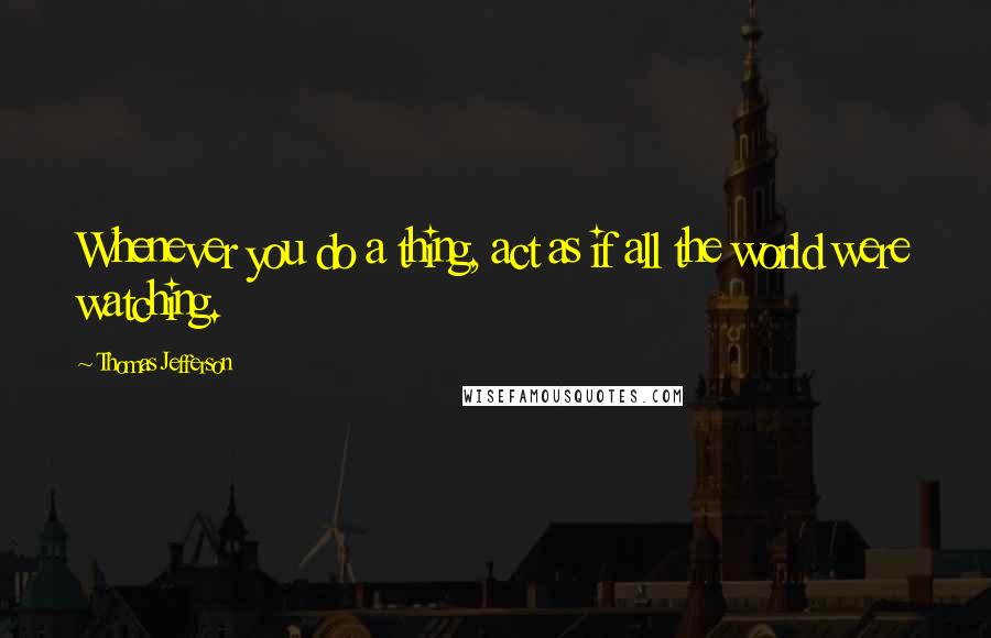 Thomas Jefferson Quotes: Whenever you do a thing, act as if all the world were watching.