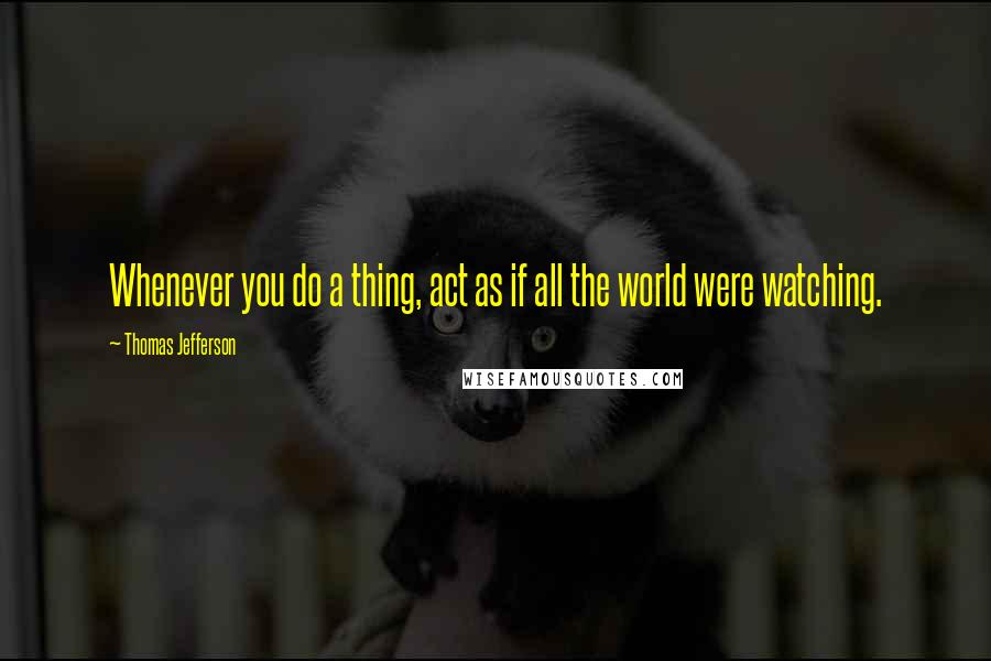 Thomas Jefferson Quotes: Whenever you do a thing, act as if all the world were watching.