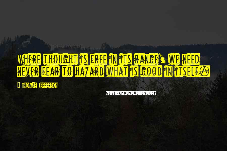 Thomas Jefferson Quotes: Where thought is free in its range, we need never fear to hazard what is good in itself.