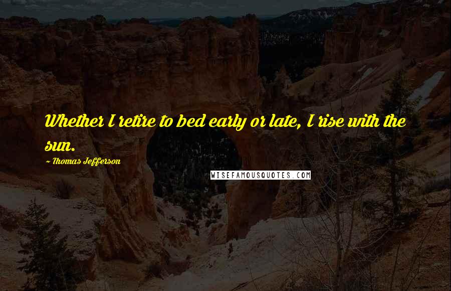 Thomas Jefferson Quotes: Whether I retire to bed early or late, I rise with the sun.