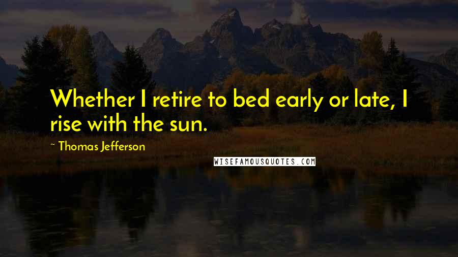 Thomas Jefferson Quotes: Whether I retire to bed early or late, I rise with the sun.