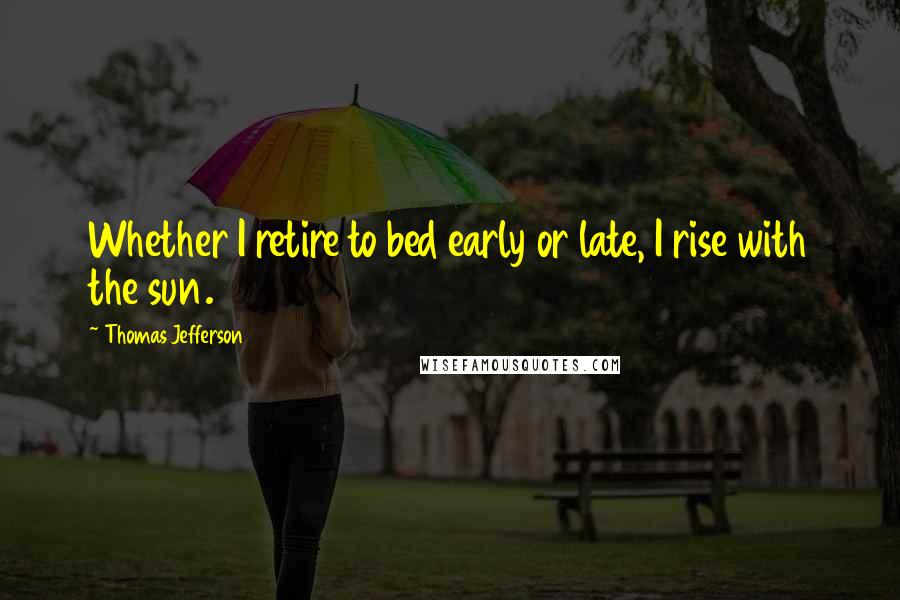Thomas Jefferson Quotes: Whether I retire to bed early or late, I rise with the sun.