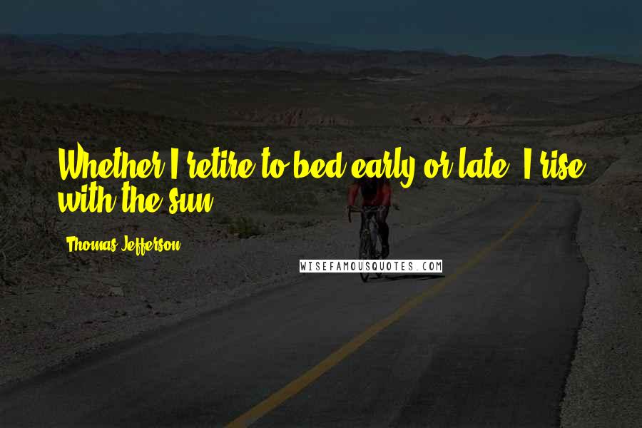 Thomas Jefferson Quotes: Whether I retire to bed early or late, I rise with the sun.