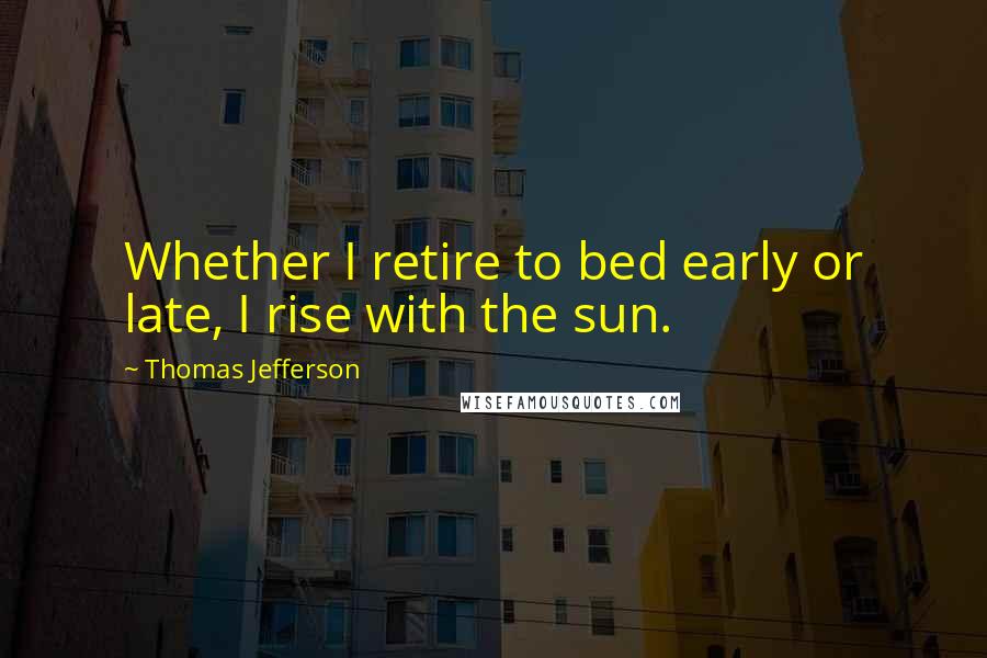 Thomas Jefferson Quotes: Whether I retire to bed early or late, I rise with the sun.