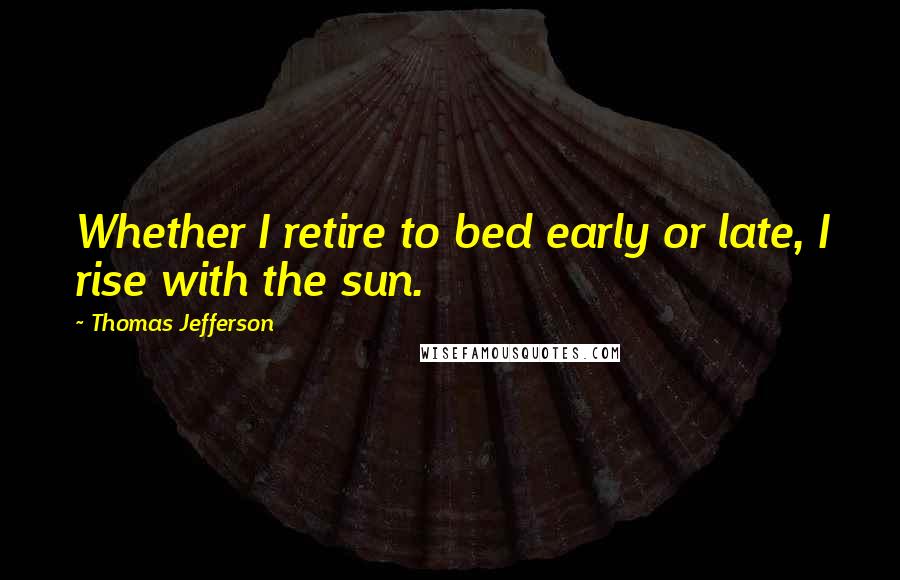 Thomas Jefferson Quotes: Whether I retire to bed early or late, I rise with the sun.