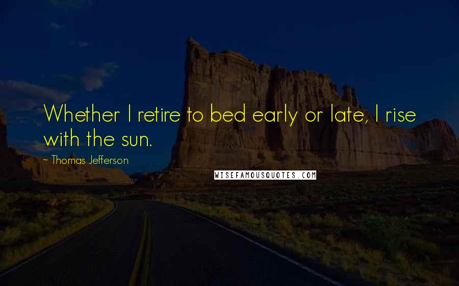 Thomas Jefferson Quotes: Whether I retire to bed early or late, I rise with the sun.