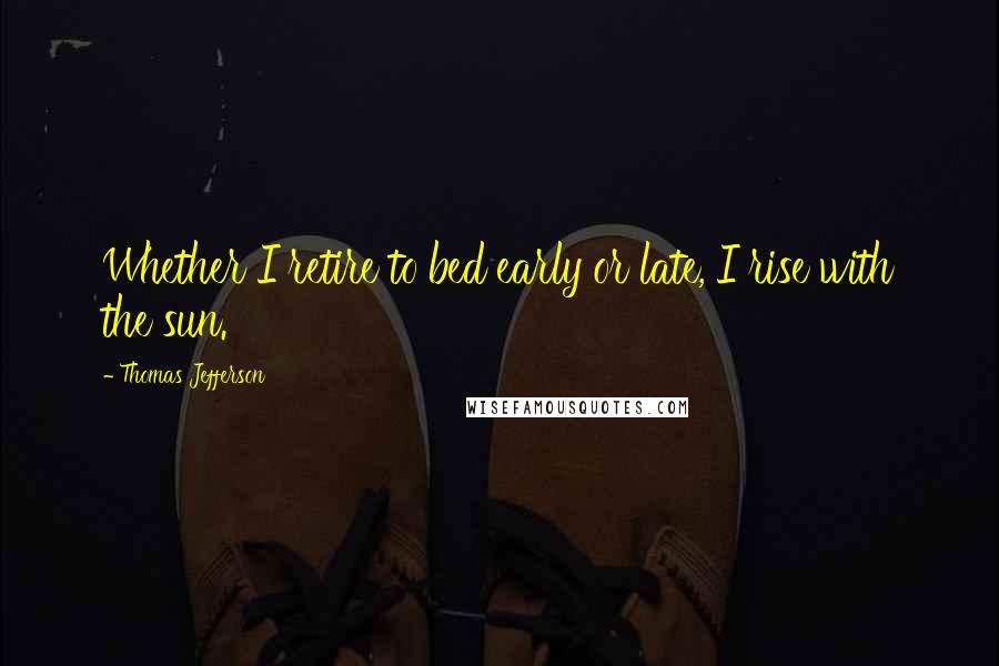 Thomas Jefferson Quotes: Whether I retire to bed early or late, I rise with the sun.