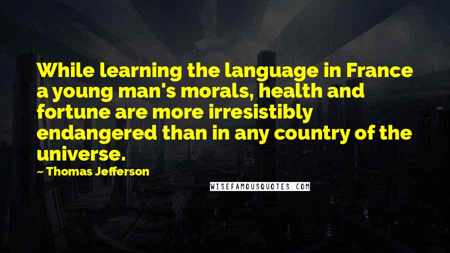 Thomas Jefferson Quotes: While learning the language in France a young man's morals, health and fortune are more irresistibly endangered than in any country of the universe.