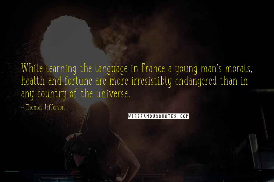 Thomas Jefferson Quotes: While learning the language in France a young man's morals, health and fortune are more irresistibly endangered than in any country of the universe.