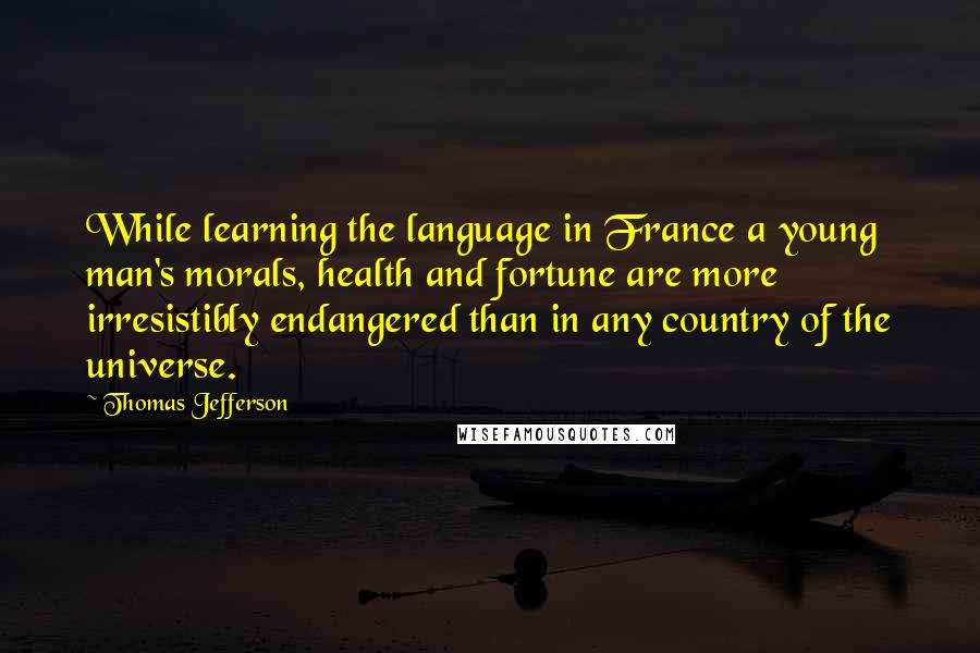 Thomas Jefferson Quotes: While learning the language in France a young man's morals, health and fortune are more irresistibly endangered than in any country of the universe.