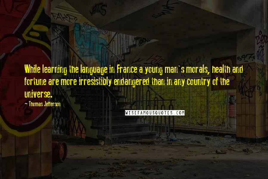 Thomas Jefferson Quotes: While learning the language in France a young man's morals, health and fortune are more irresistibly endangered than in any country of the universe.