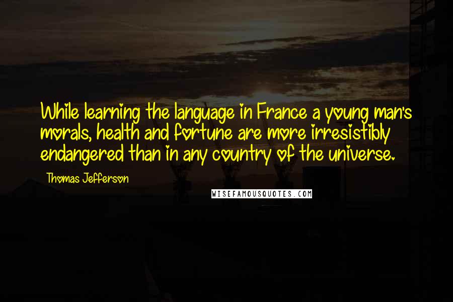 Thomas Jefferson Quotes: While learning the language in France a young man's morals, health and fortune are more irresistibly endangered than in any country of the universe.