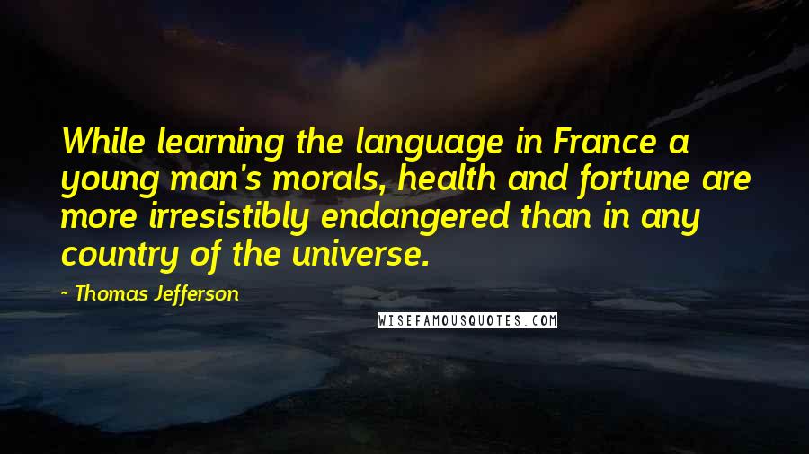 Thomas Jefferson Quotes: While learning the language in France a young man's morals, health and fortune are more irresistibly endangered than in any country of the universe.