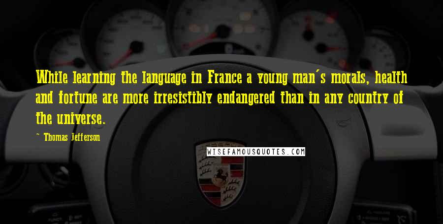 Thomas Jefferson Quotes: While learning the language in France a young man's morals, health and fortune are more irresistibly endangered than in any country of the universe.