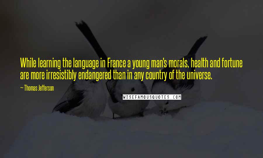 Thomas Jefferson Quotes: While learning the language in France a young man's morals, health and fortune are more irresistibly endangered than in any country of the universe.