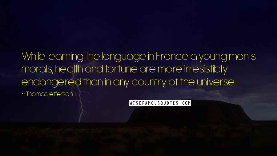 Thomas Jefferson Quotes: While learning the language in France a young man's morals, health and fortune are more irresistibly endangered than in any country of the universe.