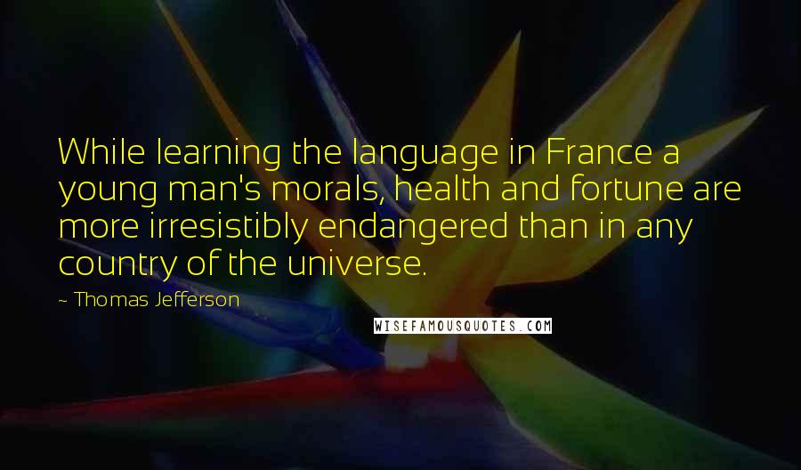 Thomas Jefferson Quotes: While learning the language in France a young man's morals, health and fortune are more irresistibly endangered than in any country of the universe.