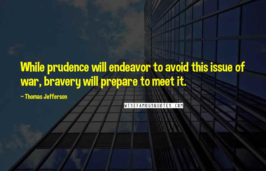 Thomas Jefferson Quotes: While prudence will endeavor to avoid this issue of war, bravery will prepare to meet it.