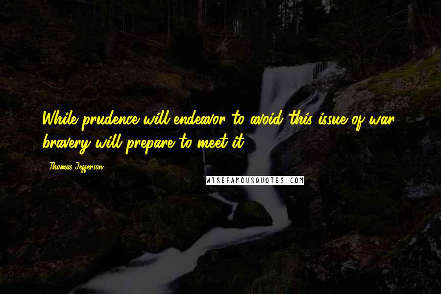 Thomas Jefferson Quotes: While prudence will endeavor to avoid this issue of war, bravery will prepare to meet it.