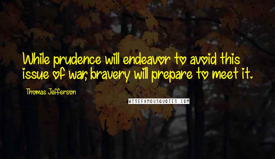 Thomas Jefferson Quotes: While prudence will endeavor to avoid this issue of war, bravery will prepare to meet it.
