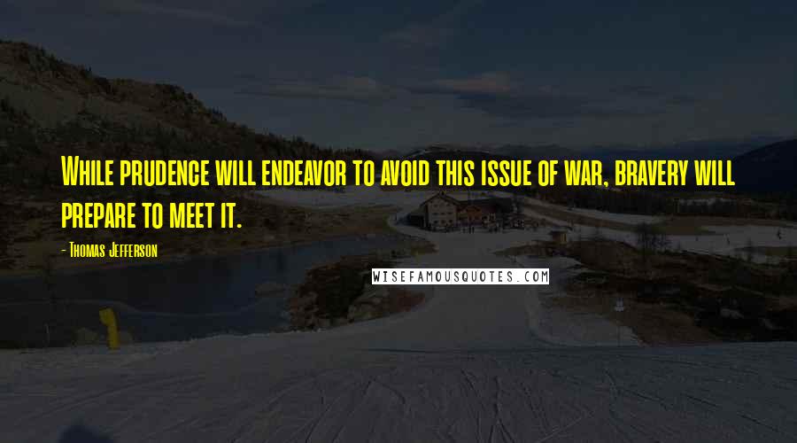 Thomas Jefferson Quotes: While prudence will endeavor to avoid this issue of war, bravery will prepare to meet it.