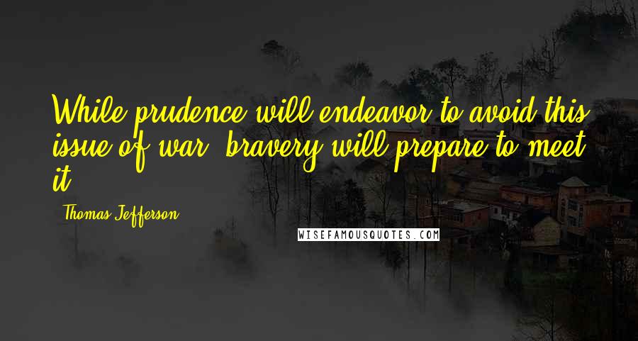 Thomas Jefferson Quotes: While prudence will endeavor to avoid this issue of war, bravery will prepare to meet it.