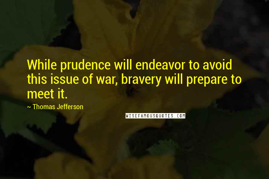 Thomas Jefferson Quotes: While prudence will endeavor to avoid this issue of war, bravery will prepare to meet it.