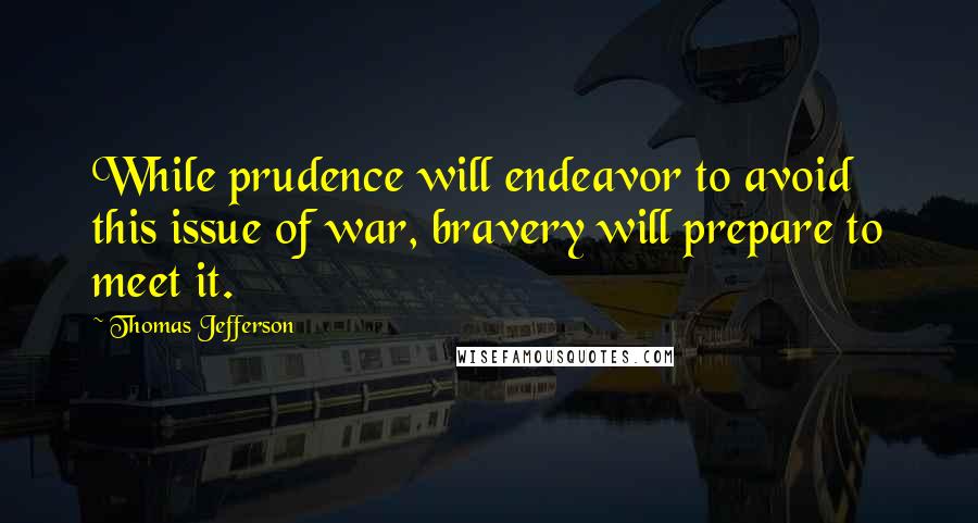 Thomas Jefferson Quotes: While prudence will endeavor to avoid this issue of war, bravery will prepare to meet it.