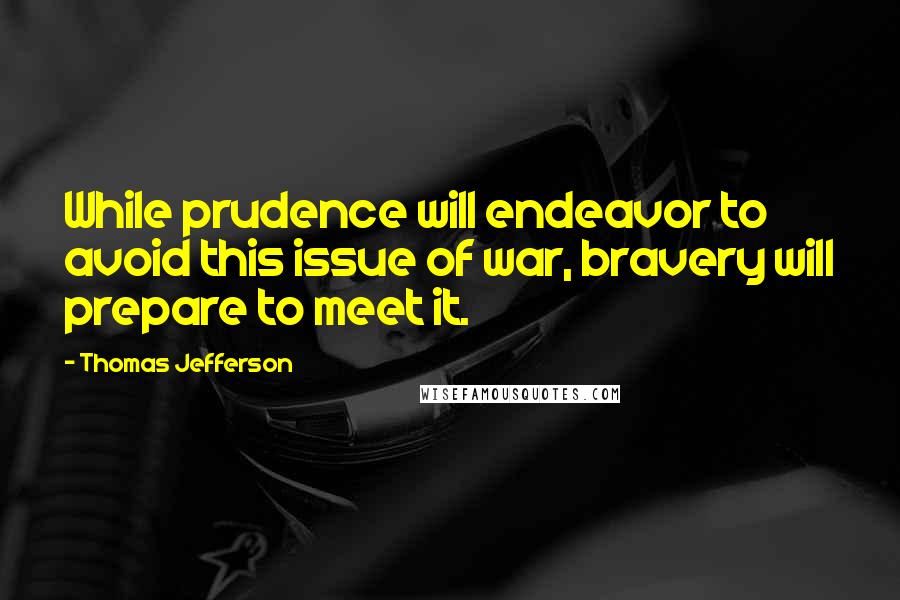 Thomas Jefferson Quotes: While prudence will endeavor to avoid this issue of war, bravery will prepare to meet it.