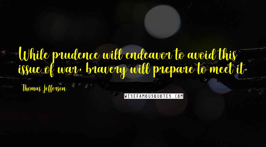 Thomas Jefferson Quotes: While prudence will endeavor to avoid this issue of war, bravery will prepare to meet it.