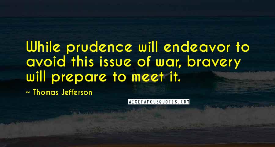 Thomas Jefferson Quotes: While prudence will endeavor to avoid this issue of war, bravery will prepare to meet it.