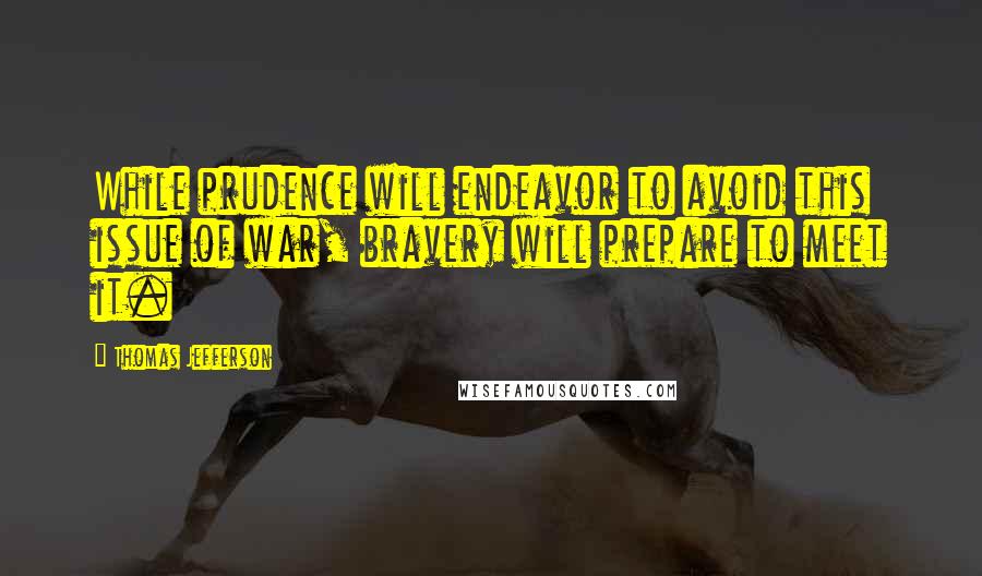 Thomas Jefferson Quotes: While prudence will endeavor to avoid this issue of war, bravery will prepare to meet it.