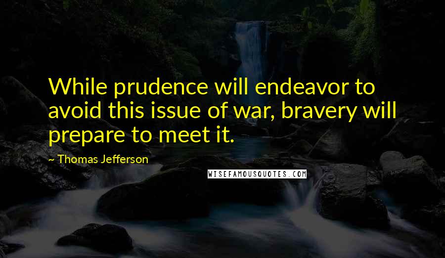 Thomas Jefferson Quotes: While prudence will endeavor to avoid this issue of war, bravery will prepare to meet it.