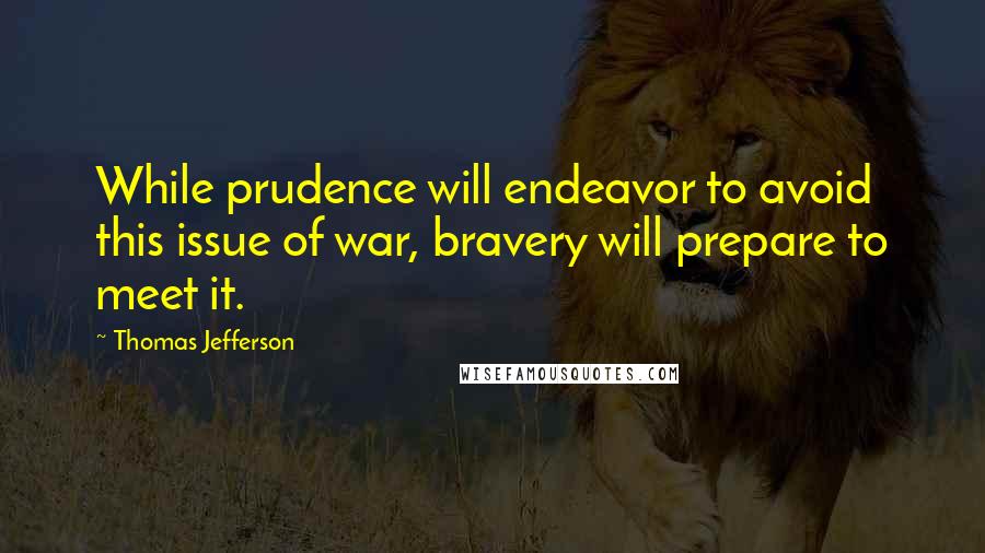 Thomas Jefferson Quotes: While prudence will endeavor to avoid this issue of war, bravery will prepare to meet it.