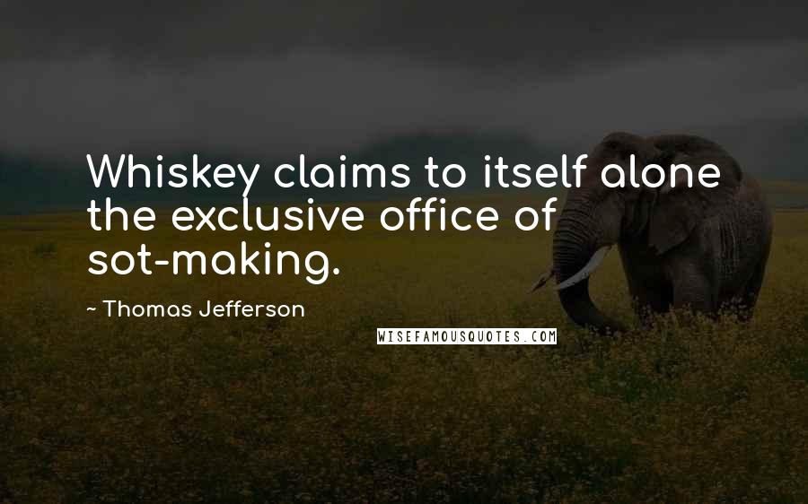 Thomas Jefferson Quotes: Whiskey claims to itself alone the exclusive office of sot-making.