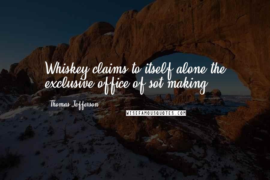 Thomas Jefferson Quotes: Whiskey claims to itself alone the exclusive office of sot-making.