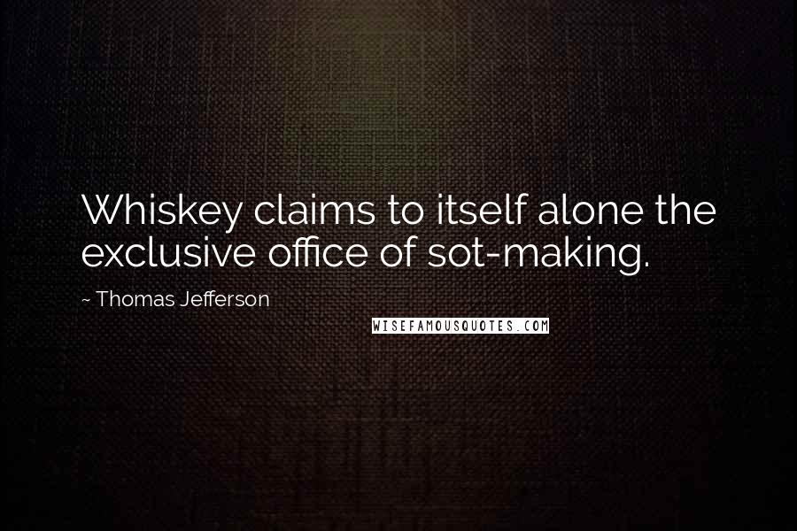 Thomas Jefferson Quotes: Whiskey claims to itself alone the exclusive office of sot-making.