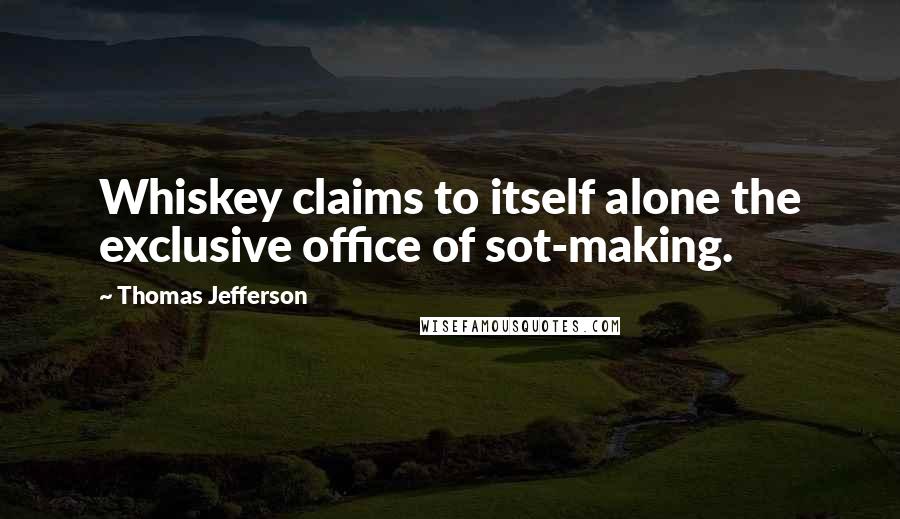 Thomas Jefferson Quotes: Whiskey claims to itself alone the exclusive office of sot-making.