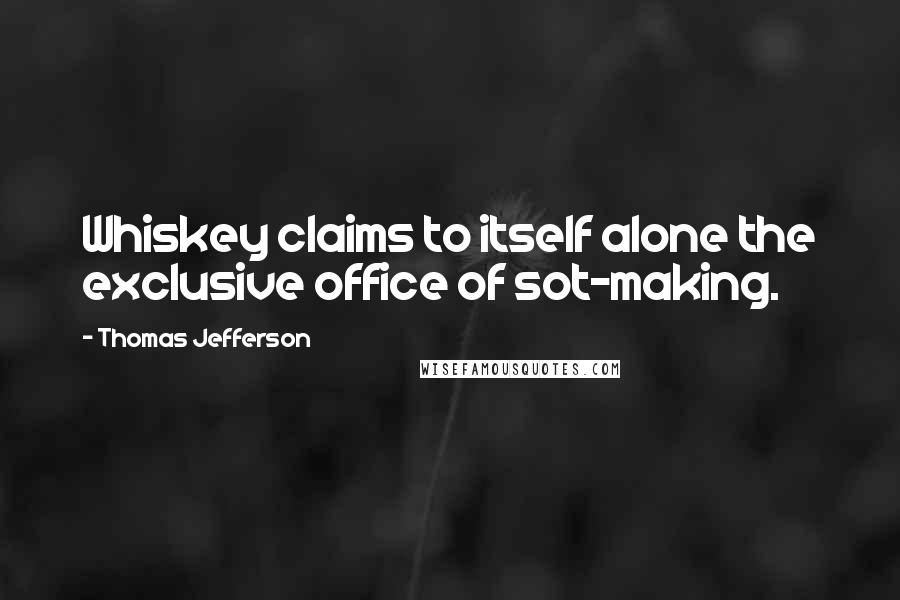 Thomas Jefferson Quotes: Whiskey claims to itself alone the exclusive office of sot-making.