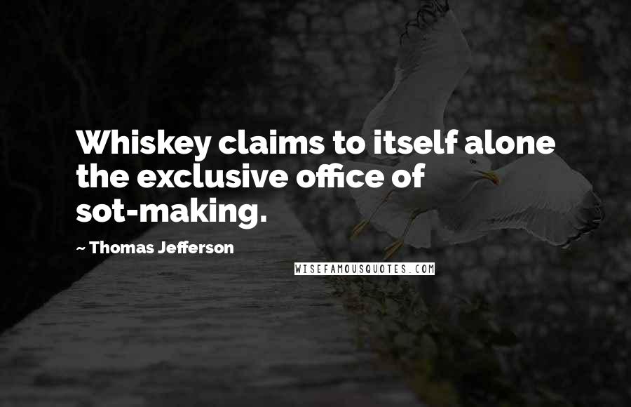 Thomas Jefferson Quotes: Whiskey claims to itself alone the exclusive office of sot-making.