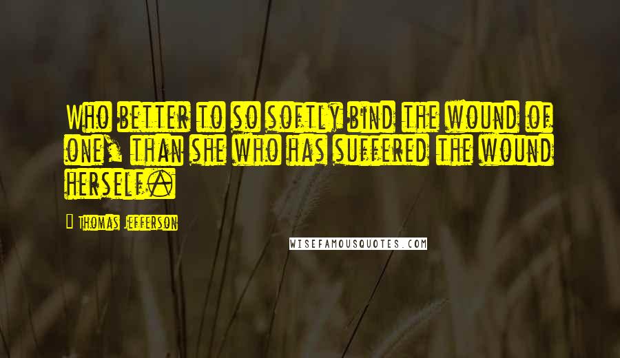 Thomas Jefferson Quotes: Who better to so softly bind the wound of one, than she who has suffered the wound herself.