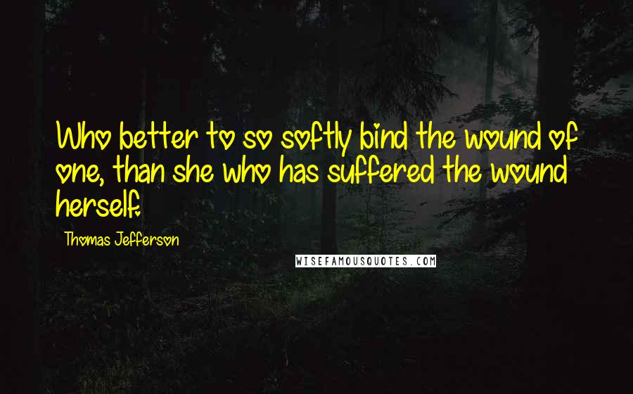 Thomas Jefferson Quotes: Who better to so softly bind the wound of one, than she who has suffered the wound herself.