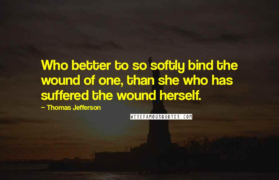 Thomas Jefferson Quotes: Who better to so softly bind the wound of one, than she who has suffered the wound herself.