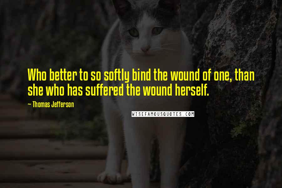 Thomas Jefferson Quotes: Who better to so softly bind the wound of one, than she who has suffered the wound herself.